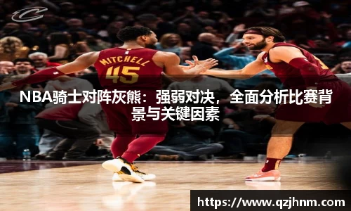 NBA骑士对阵灰熊：强弱对决，全面分析比赛背景与关键因素